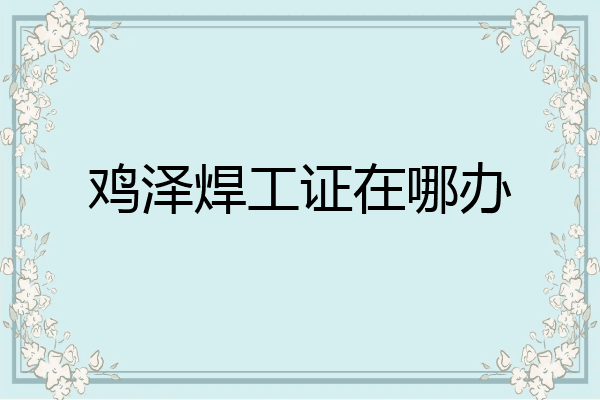 鸡泽焊工证在哪办