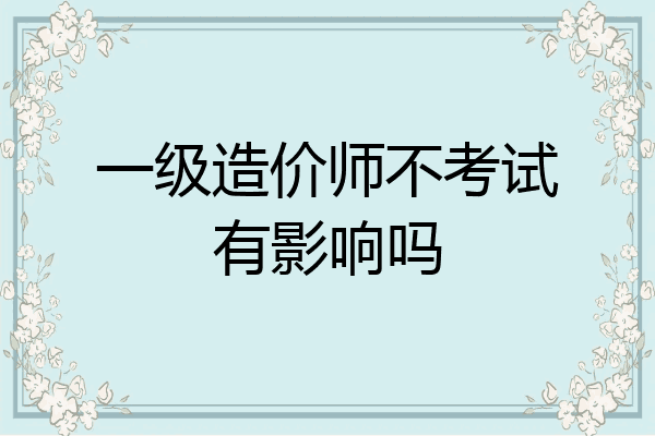 一级造价师不考试有影响吗