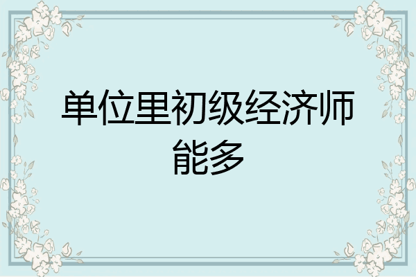 单位里初级经济师能多