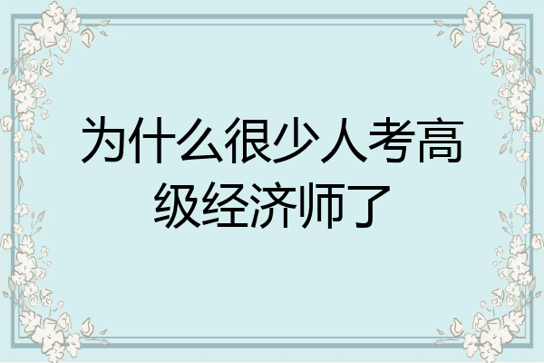为什么很少人考高级经济师了