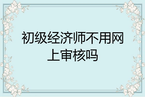 初级经济师不用网上审核吗