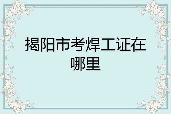 揭阳市考焊工证在哪里