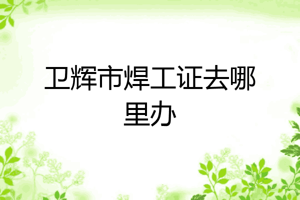 卫辉市焊工证去哪里办