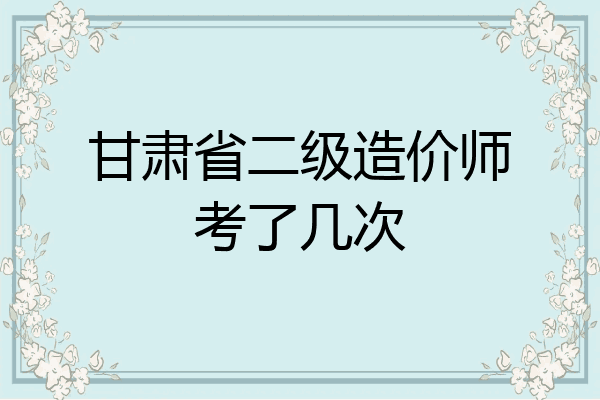 甘肃省二级造价师考了几次