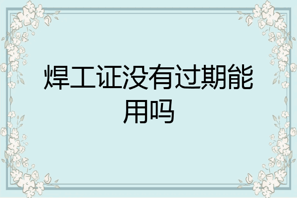 焊工证没有过期能用吗