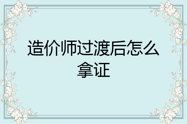 造价师过渡后怎么拿证