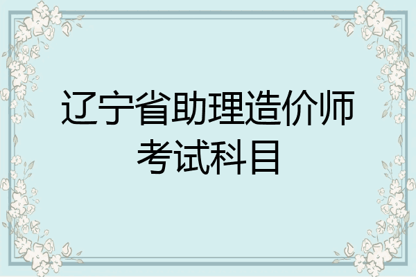 辽宁省助理造价师考试科目