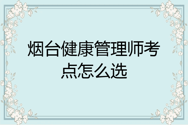 烟台健康管理师考点怎么选