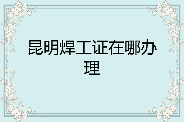 昆明焊工证在哪办理