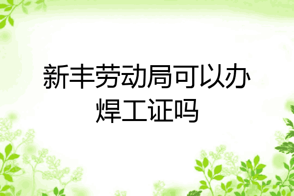 新丰劳动局可以办焊工证吗