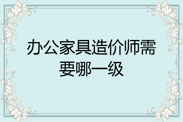 办公家具造价师需要哪一级