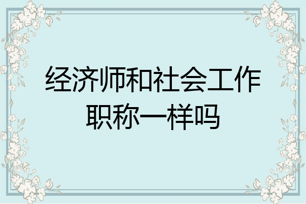 经济师和社会工作职称一样吗