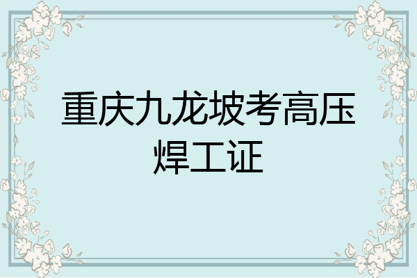 重庆九龙坡考高压焊工证