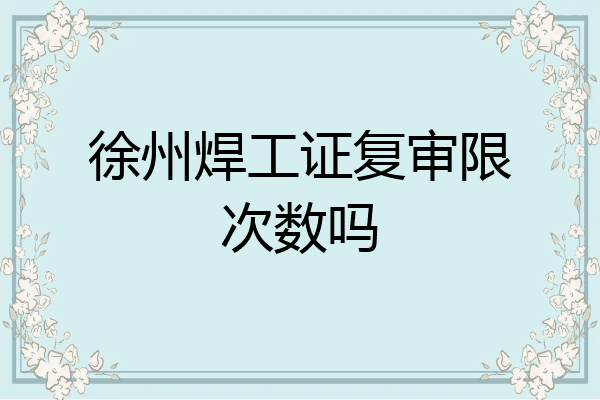 徐州焊工证复审限次数吗