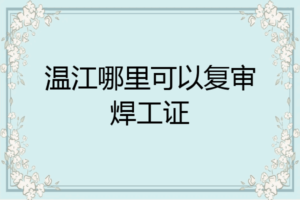 温江哪里可以复审焊工证