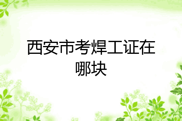 西安市考焊工证在哪块