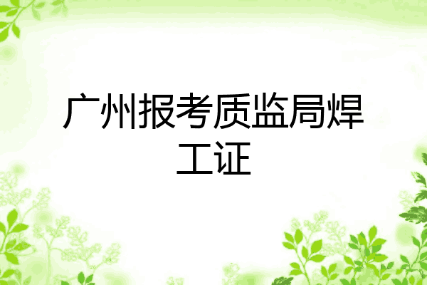 广州报考质监局焊工证