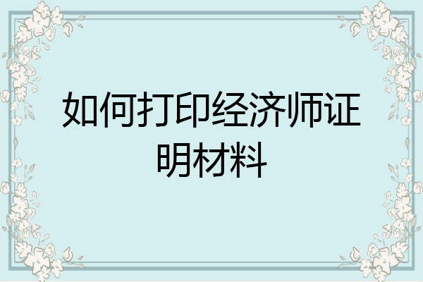 如何打印经济师证明材料
