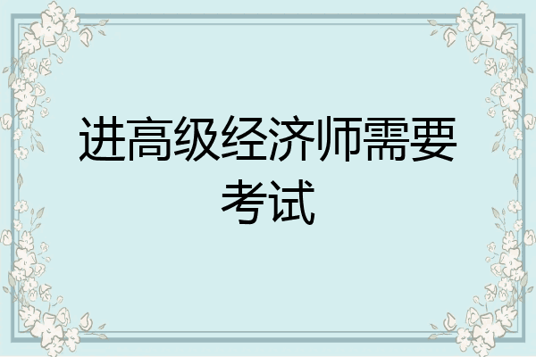 进高级经济师需要考试