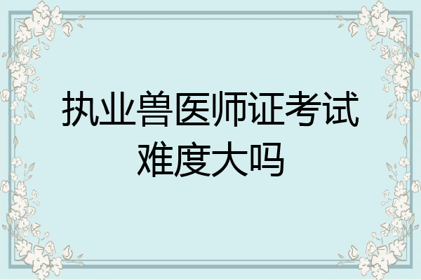 执业兽医师证考试难度大吗