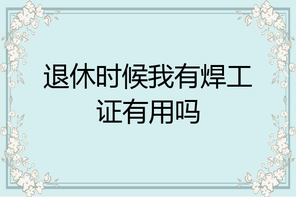 退休时候我有焊工证有用吗