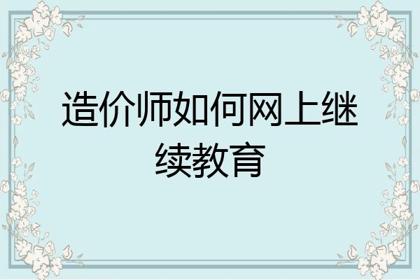 造价师如何网上继续教育