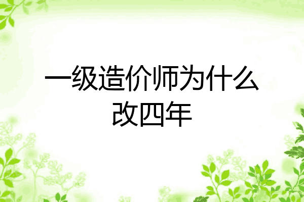 一级造价师为什么改四年