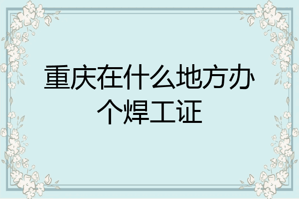 重庆在什么地方办个焊工证