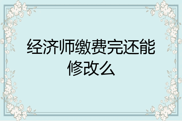 经济师缴费完还能修改么