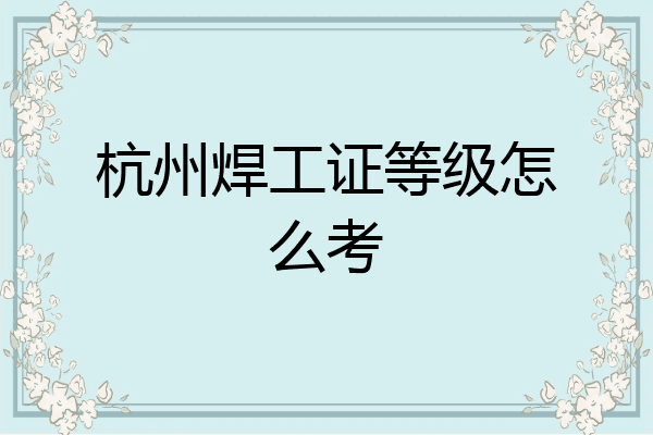 杭州焊工证等级怎么考