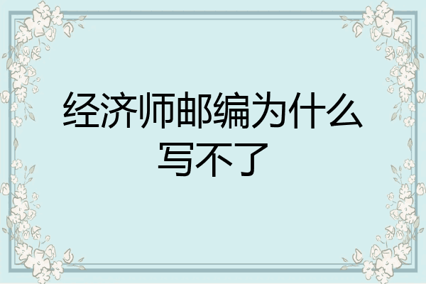 经济师邮编为什么写不了