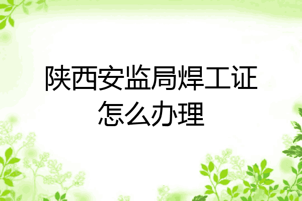 陕西安监局焊工证怎么办理