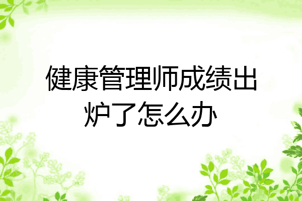 健康管理师成绩出炉了怎么办