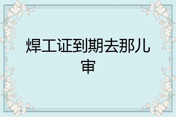 焊工证到期去那儿审