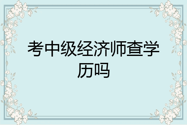 考中级经济师查学历吗