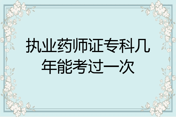 执业药师证专科几年能考过一次