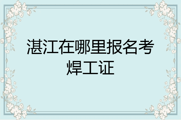湛江在哪里报名考焊工证