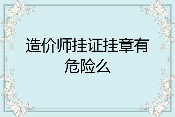 造价师挂证挂章有危险么
