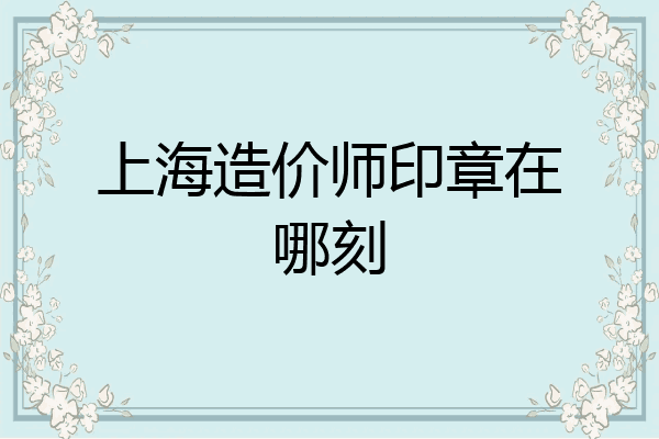 上海造价师印章在哪刻