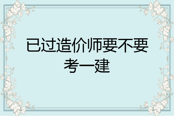 已过造价师要不要考一建