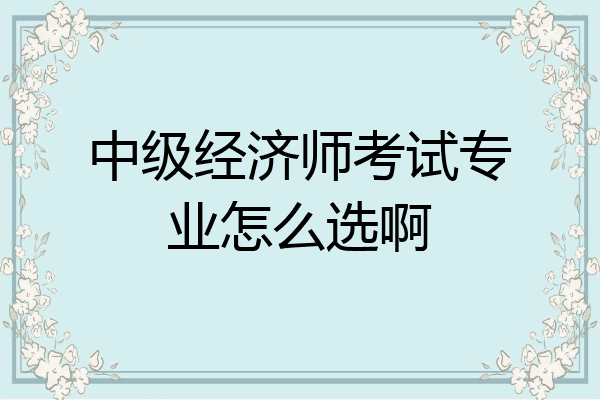 中级经济师考试专业怎么选啊