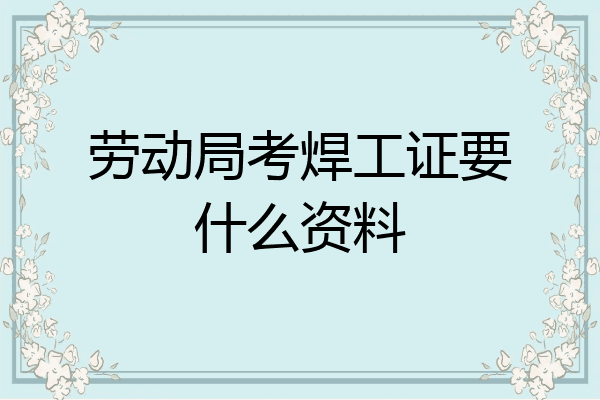 劳动局考焊工证要什么资料