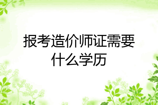 报考造价师证需要什么学历