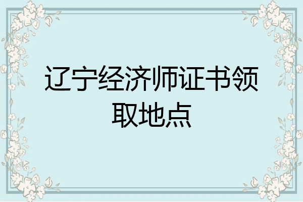 辽宁经济师证书领取地点