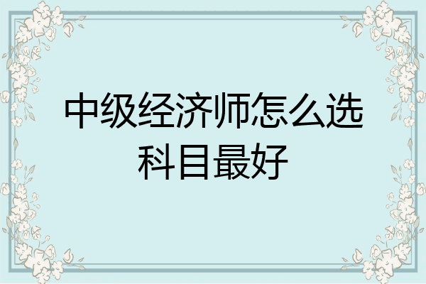 中级经济师怎么选科目最好