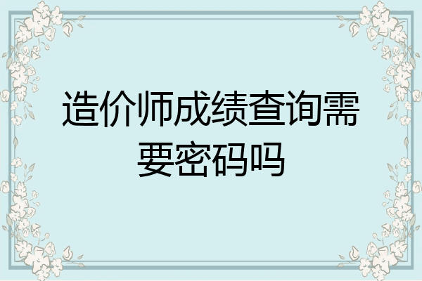造价师成绩查询需要密码吗