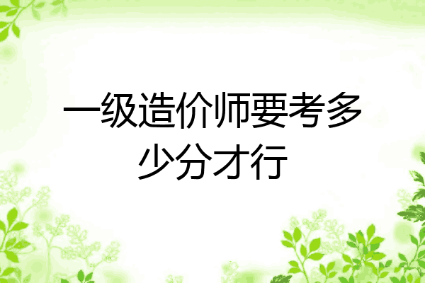 一级造价师要考多少分才行