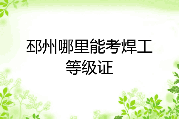 邳州哪里能考焊工等级证