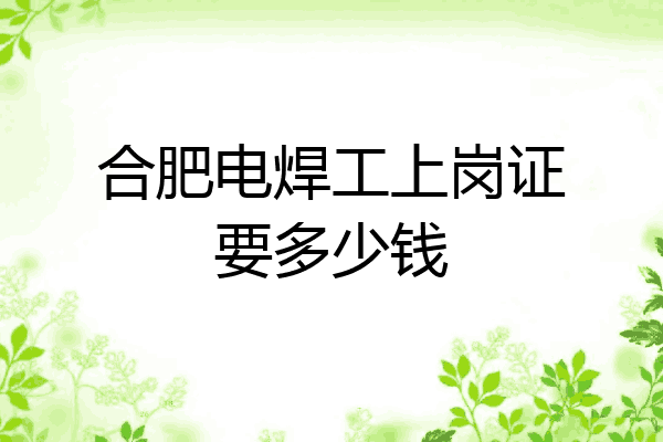 合肥电焊工上岗证要多少钱