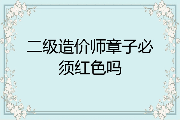 二级造价师章子必须红色吗